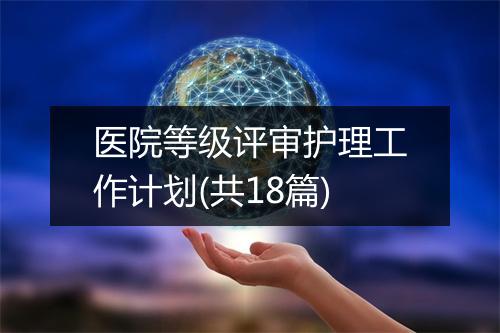 医院等级评审护理工作计划(共18篇)