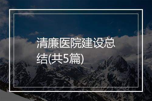 清廉医院建设总结(共5篇)