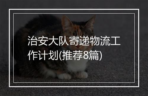 治安大队寄递物流工作计划(推荐8篇)