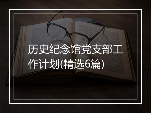 历史纪念馆党支部工作计划(精选6篇)
