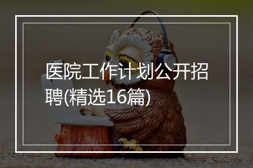 医院工作计划公开招聘(精选16篇)