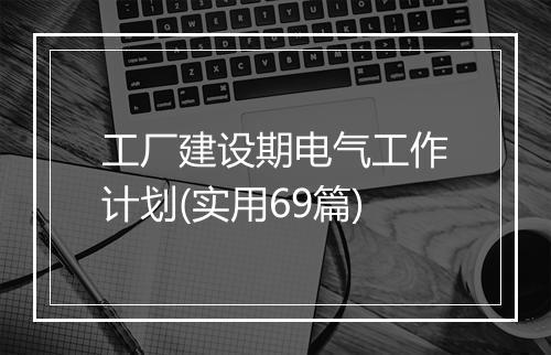 工厂建设期电气工作计划(实用69篇)