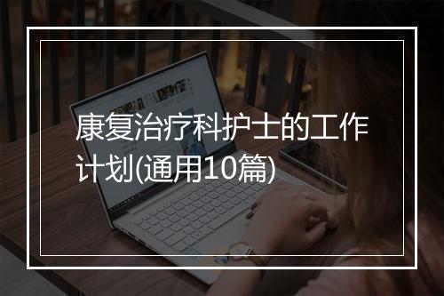 康复治疗科护士的工作计划(通用10篇)