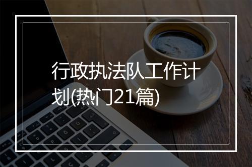 行政执法队工作计划(热门21篇)