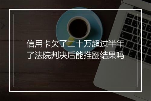 信用卡欠了二十万超过半年了法院判决后能推翻结果吗