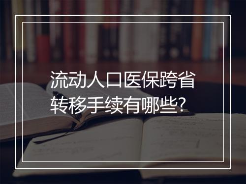 流动人口医保跨省转移手续有哪些?