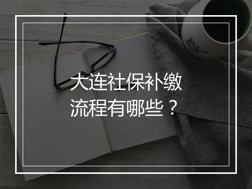 大连社保补缴流程有哪些？