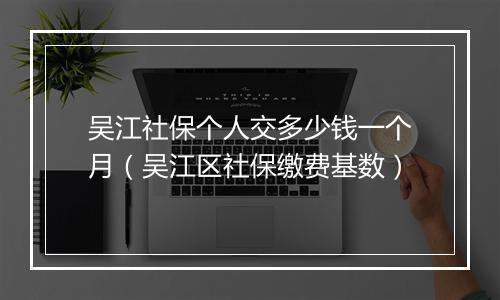 吴江社保个人交多少钱一个月（吴江区社保缴费基数）