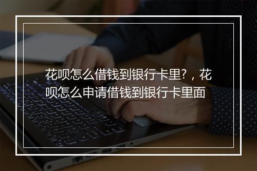 花呗怎么借钱到银行卡里?，花呗怎么申请借钱到银行卡里面