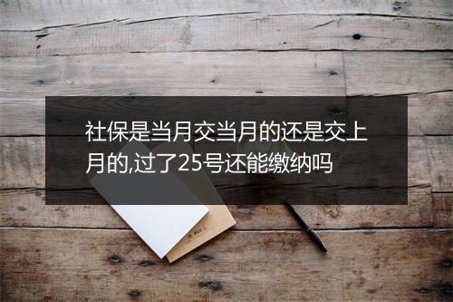 社保是当月交当月的还是交上月的,过了25号还能缴纳吗