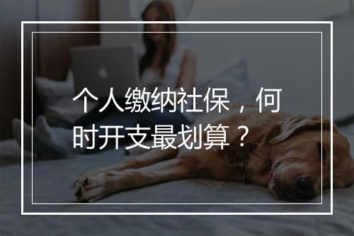 个人缴纳社保，何时开支最划算？