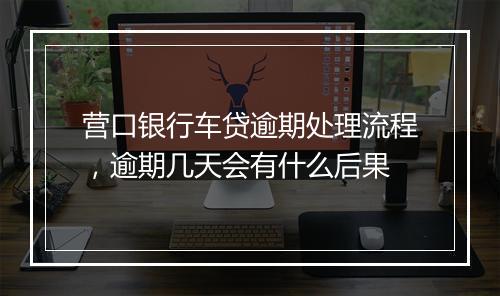 营口银行车贷逾期处理流程，逾期几天会有什么后果