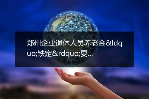 郑州企业退休人员养老金“铁定”要涨 人均每月增加101元