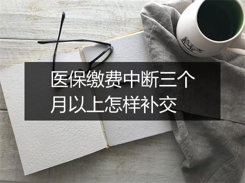 医保缴费中断三个月以上怎样补交