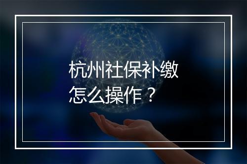 杭州社保补缴怎么操作？