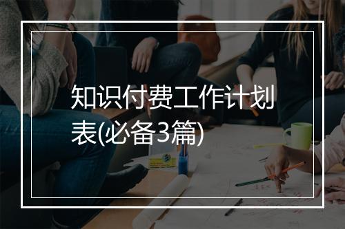 知识付费工作计划表(必备3篇)