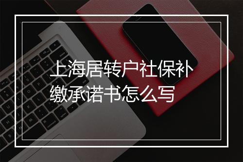 上海居转户社保补缴承诺书怎么写