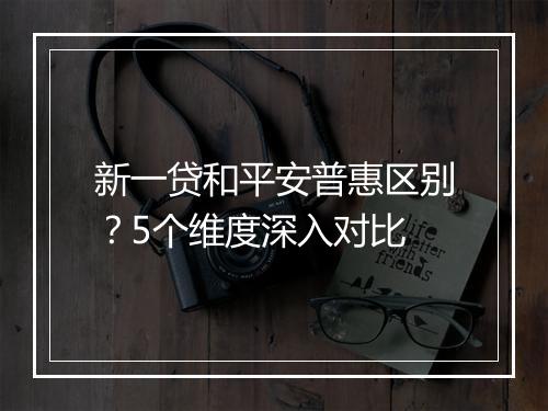新一贷和平安普惠区别？5个维度深入对比