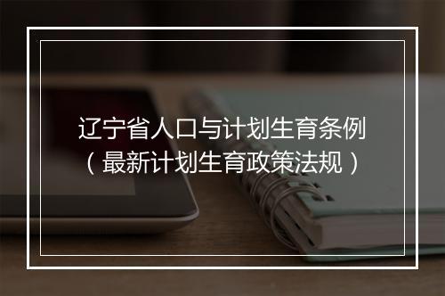 辽宁省人口与计划生育条例（最新计划生育政策法规）