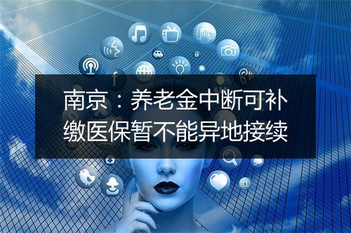 南京：养老金中断可补缴医保暂不能异地接续
