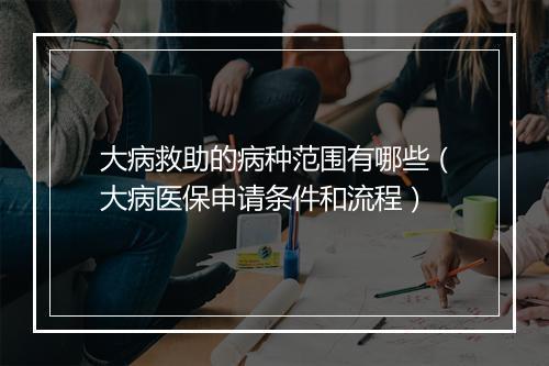 大病救助的病种范围有哪些（大病医保申请条件和流程）