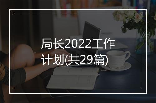 局长2022工作计划(共29篇)