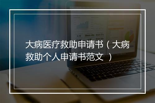 大病医疗救助申请书（大病救助个人申请书范文 ）