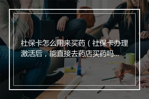 社保卡怎么用来买药（社保卡办理激活后，能直接去药店买药吗？）