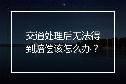 交通处理后无法得到赔偿该怎么办？