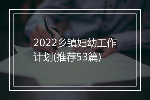 2022乡镇妇幼工作计划(推荐53篇)