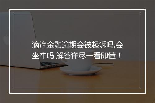 滴滴金融逾期会被起诉吗,会坐牢吗,解答详尽一看即懂！