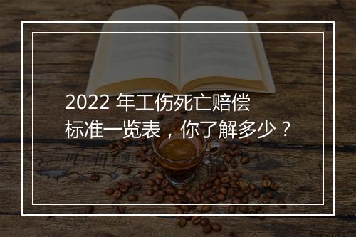 2022 年工伤死亡赔偿标准一览表，你了解多少？
