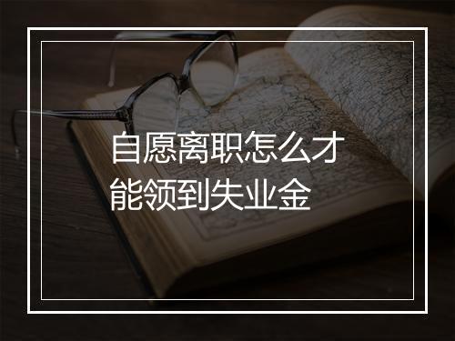 自愿离职怎么才能领到失业金