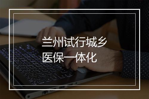 兰州试行城乡医保一体化