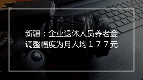 新疆：企业退休人员养老金调整幅度为月人均１７７元