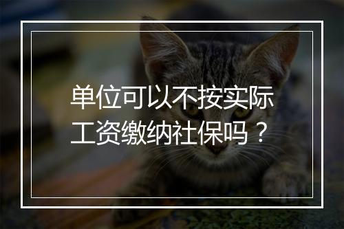 单位可以不按实际工资缴纳社保吗？