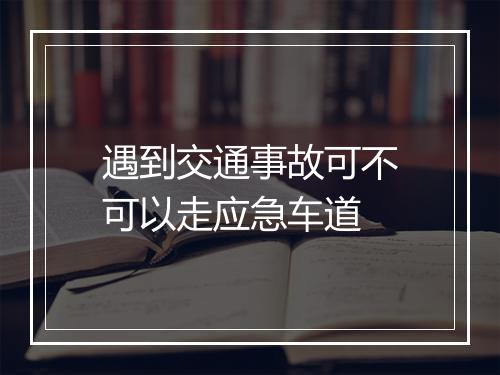 遇到交通事故可不可以走应急车道