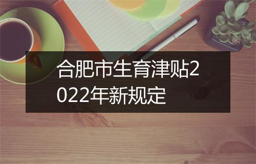合肥市生育津贴2022年新规定