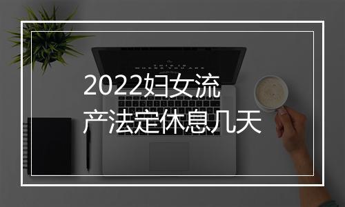 2022妇女流产法定休息几天
