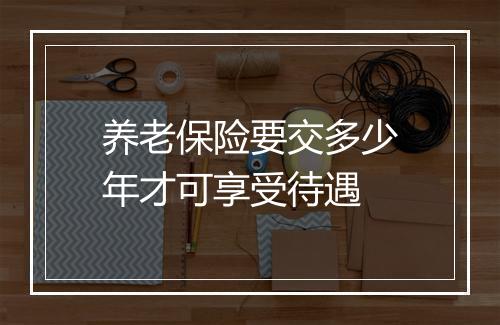 养老保险要交多少年才可享受待遇
