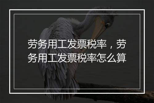 劳务用工发票税率，劳务用工发票税率怎么算