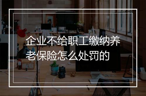 企业不给职工缴纳养老保险怎么处罚的