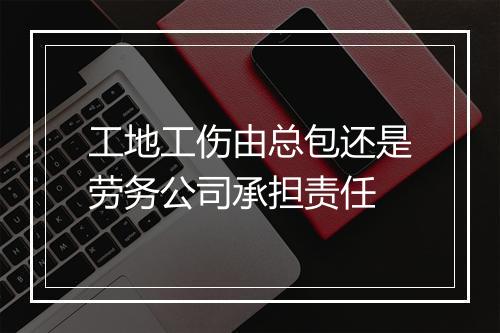 工地工伤由总包还是劳务公司承担责任