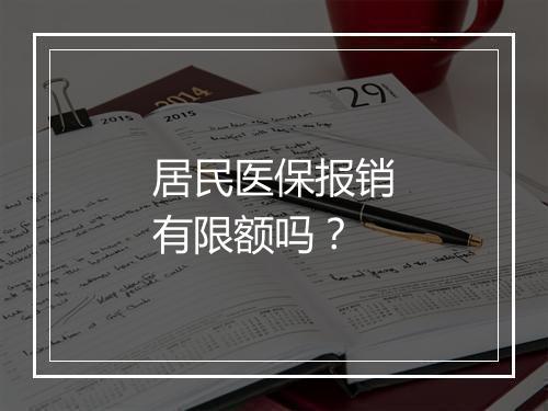 居民医保报销有限额吗？