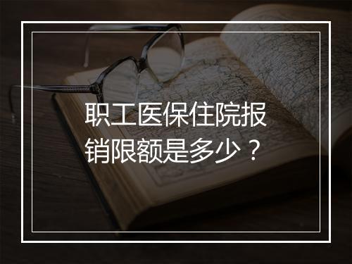 职工医保住院报销限额是多少？