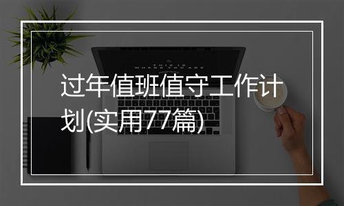 过年值班值守工作计划(实用77篇)