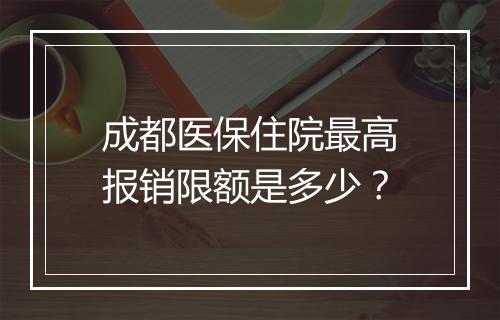 成都医保住院最高报销限额是多少？