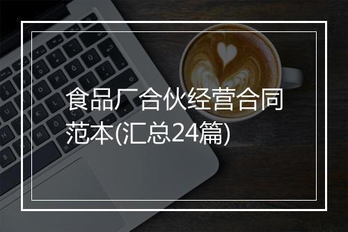食品厂合伙经营合同范本(汇总24篇)