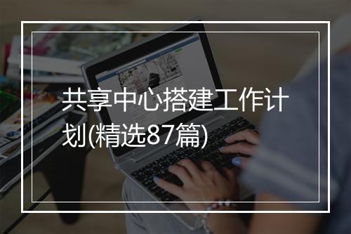 共享中心搭建工作计划(精选87篇)