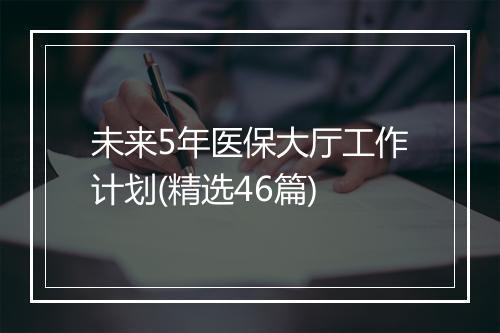 未来5年医保大厅工作计划(精选46篇)